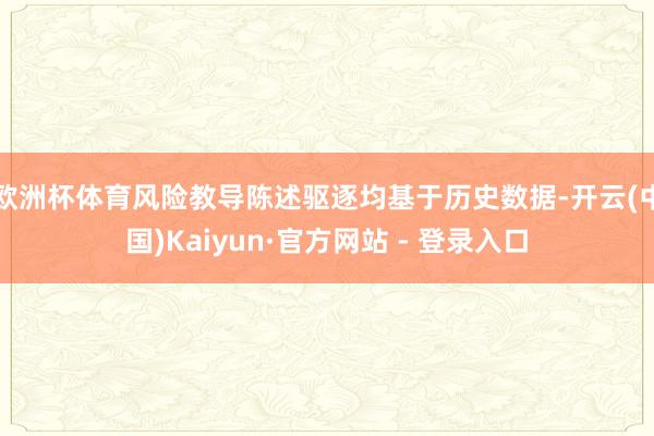 欧洲杯体育风险教导陈述驱逐均基于历史数据-开云(中国)Kaiyun·官方网站 - 登录入口