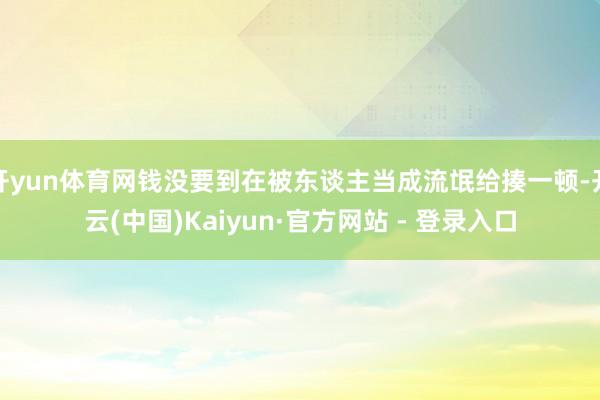 开yun体育网钱没要到在被东谈主当成流氓给揍一顿-开云(中国)Kaiyun·官方网站 - 登录入口