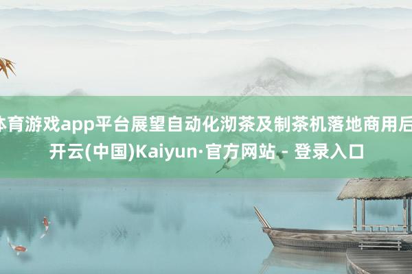 体育游戏app平台展望自动化沏茶及制茶机落地商用后-开云(中国)Kaiyun·官方网站 - 登录入口