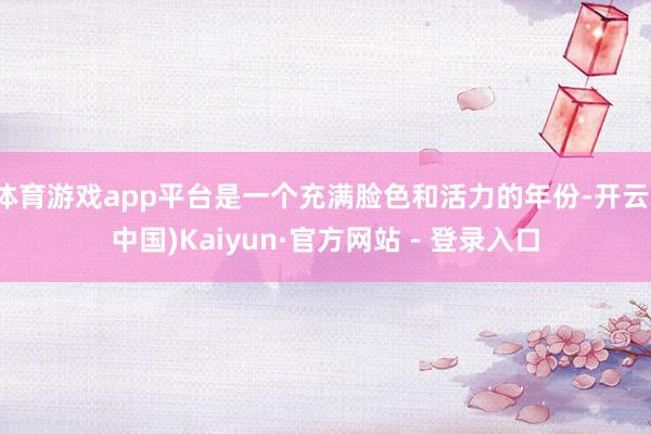 体育游戏app平台是一个充满脸色和活力的年份-开云(中国)Kaiyun·官方网站 - 登录入口