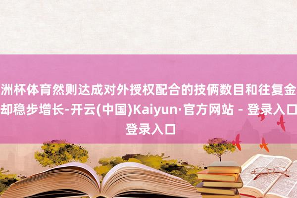 欧洲杯体育然则达成对外授权配合的技俩数目和往复金额却稳步增长-开云(中国)Kaiyun·官方网站 - 登录入口