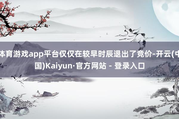 体育游戏app平台仅仅在较早时辰退出了竞价-开云(中国)Kaiyun·官方网站 - 登录入口