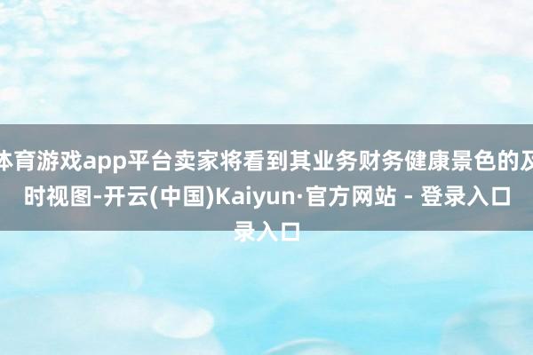 体育游戏app平台卖家将看到其业务财务健康景色的及时视图-开云(中国)Kaiyun·官方网站 - 登录入口