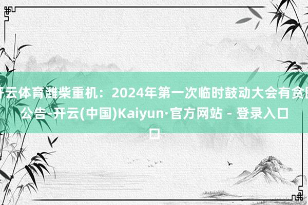 开云体育潍柴重机：2024年第一次临时鼓动大会有贪图公告-开云(中国)Kaiyun·官方网站 - 登录入口