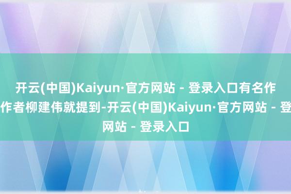 开云(中国)Kaiyun·官方网站 - 登录入口有名作者、剧作者柳建伟就提到-开云(中国)Kaiyun·官方网站 - 登录入口
