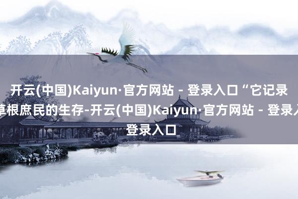 开云(中国)Kaiyun·官方网站 - 登录入口“它记录了草根庶民的生存-开云(中国)Kaiyun·官方网站 - 登录入口
