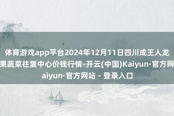 体育游戏app平台2024年12月11日四川成王人龙泉聚和(外洋)果蔬菜往复中心价钱行情-开云(中国)Kaiyun·官方网站 - 登录入口