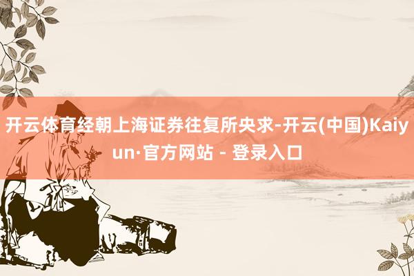 开云体育经朝上海证券往复所央求-开云(中国)Kaiyun·官方网站 - 登录入口