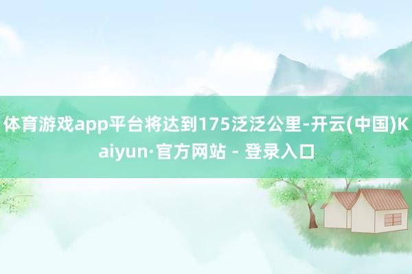 体育游戏app平台将达到175泛泛公里-开云(中国)Kaiyun·官方网站 - 登录入口