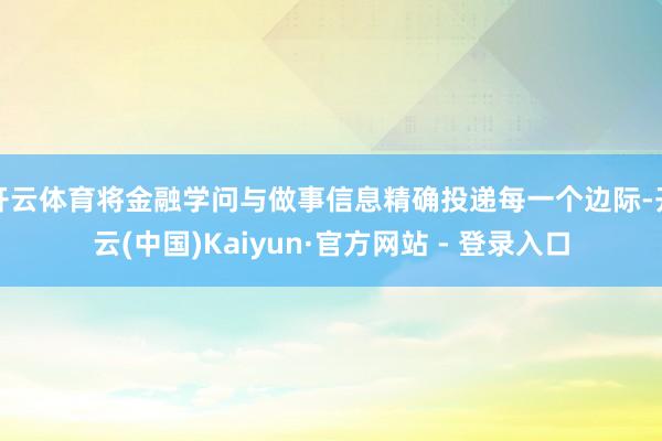 开云体育将金融学问与做事信息精确投递每一个边际-开云(中国)Kaiyun·官方网站 - 登录入口