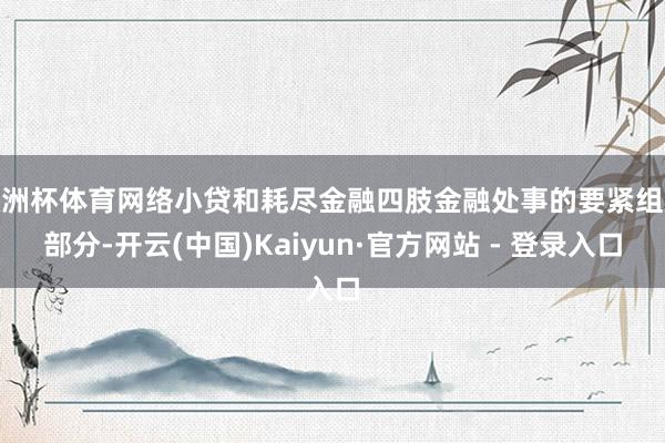 欧洲杯体育网络小贷和耗尽金融四肢金融处事的要紧组成部分-开云(中国)Kaiyun·官方网站 - 登录入口