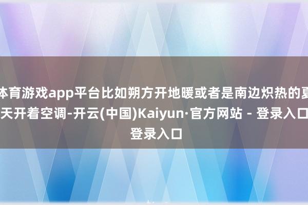 体育游戏app平台比如朔方开地暖或者是南边炽热的夏天开着空调-开云(中国)Kaiyun·官方网站 - 登录入口