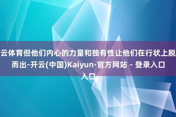 开云体育但他们内心的力量和独有性让他们在行状上脱颖而出-开云(中国)Kaiyun·官方网站 - 登录入口