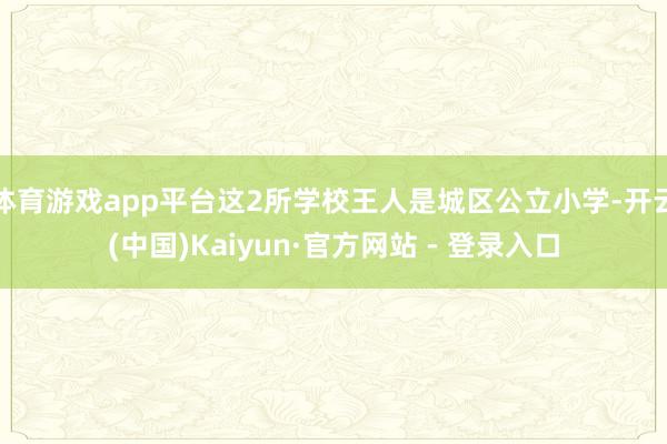 体育游戏app平台这2所学校王人是城区公立小学-开云(中国)Kaiyun·官方网站 - 登录入口
