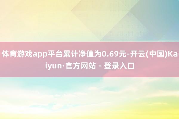 体育游戏app平台累计净值为0.69元-开云(中国)Kaiyun·官方网站 - 登录入口