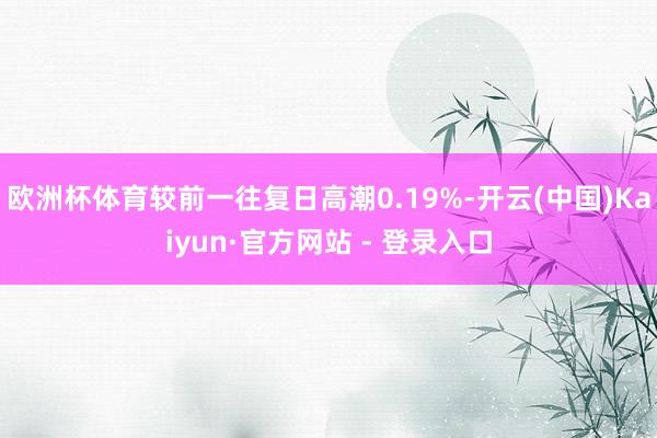 欧洲杯体育较前一往复日高潮0.19%-开云(中国)Kaiyun·官方网站 - 登录入口