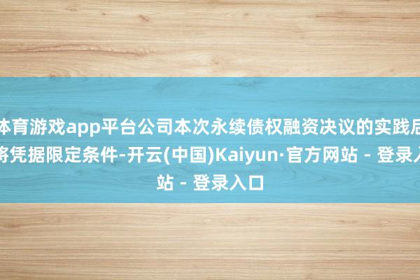 体育游戏app平台公司本次永续债权融资决议的实践后果将凭据限定条件-开云(中国)Kaiyun·官方网站 - 登录入口