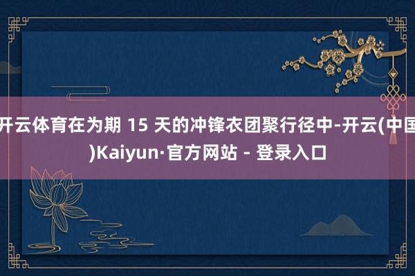 开云体育在为期 15 天的冲锋衣团聚行径中-开云(中国)Kaiyun·官方网站 - 登录入口