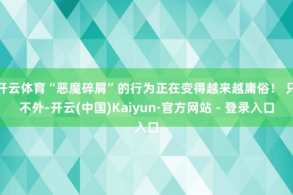 开云体育“恶魔碎屑”的行为正在变得越来越庸俗！ 只不外-开云(中国)Kaiyun·官方网站 - 登录入口
