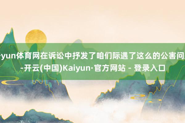 开yun体育网在诉讼中抒发了咱们际遇了这么的公害问题-开云(中国)Kaiyun·官方网站 - 登录入口