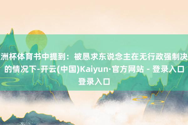 欧洲杯体育书中提到：被恳求东说念主在无行政强制决定的情况下-开云(中国)Kaiyun·官方网站 - 登录入口