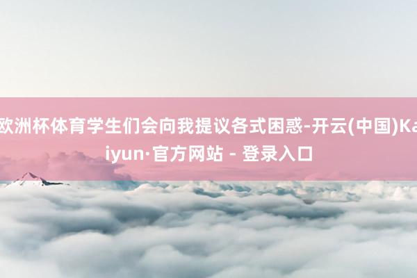 欧洲杯体育学生们会向我提议各式困惑-开云(中国)Kaiyun·官方网站 - 登录入口