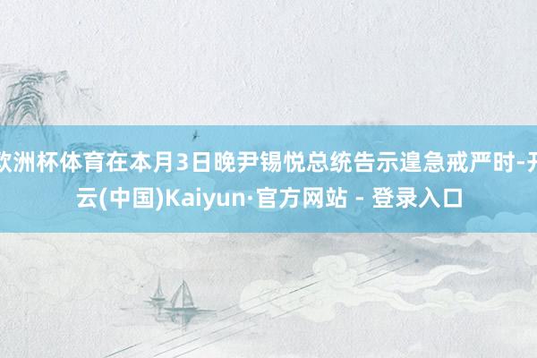 欧洲杯体育在本月3日晚尹锡悦总统告示遑急戒严时-开云(中国)Kaiyun·官方网站 - 登录入口