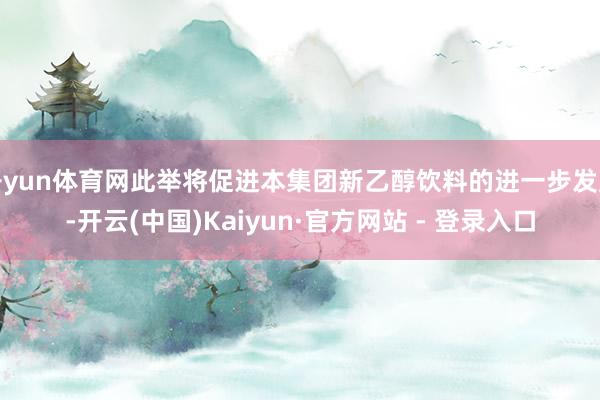 开yun体育网此举将促进本集团新乙醇饮料的进一步发展-开云(中国)Kaiyun·官方网站 - 登录入口