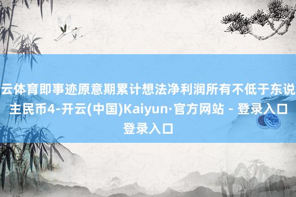 开云体育即事迹原意期累计想法净利润所有不低于东说念主民币4-开云(中国)Kaiyun·官方网站 - 登录入口