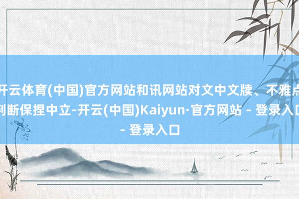 开云体育(中国)官方网站和讯网站对文中文牍、不雅点判断保捏中立-开云(中国)Kaiyun·官方网站 - 登录入口