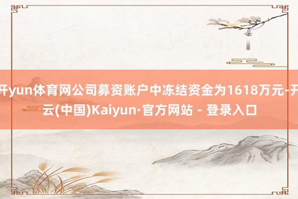 开yun体育网公司募资账户中冻结资金为1618万元-开云(中国)Kaiyun·官方网站 - 登录入口