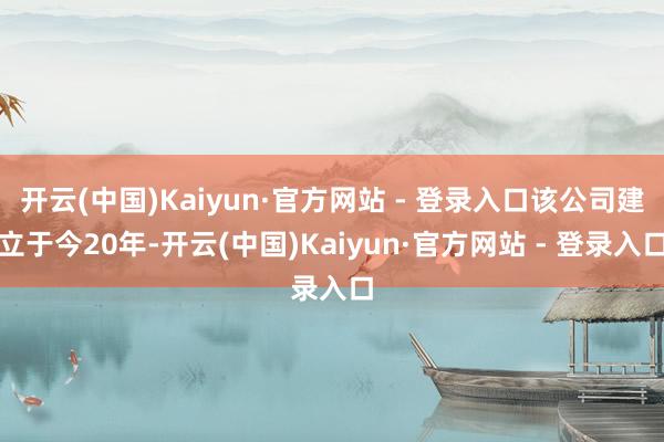 开云(中国)Kaiyun·官方网站 - 登录入口该公司建立于今20年-开云(中国)Kaiyun·官方网站 - 登录入口