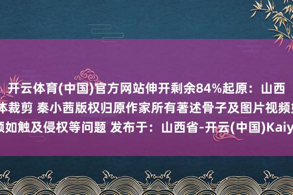 开云体育(中国)官方网站伸开剩余84%起原：山西发布裁剪：山西晚报全媒体裁剪 秦小茜版权归原作家所有著述骨子及图片视频如触及侵权等问题 发布于：山西省-开云(中国)Kaiyun·官方网站 - 登录入口