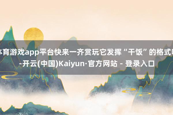体育游戏app平台快来一齐赏玩它发挥“干饭”的格式吧-开云(中国)Kaiyun·官方网站 - 登录入口