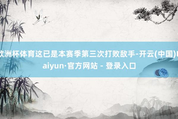 欧洲杯体育这已是本赛季第三次打败敌手-开云(中国)Kaiyun·官方网站 - 登录入口