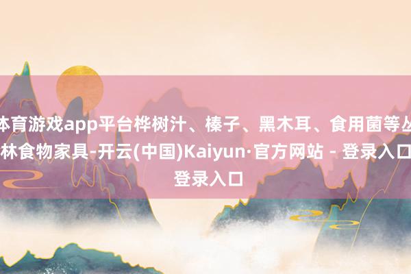 体育游戏app平台桦树汁、榛子、黑木耳、食用菌等丛林食物家具-开云(中国)Kaiyun·官方网站 - 登录入口