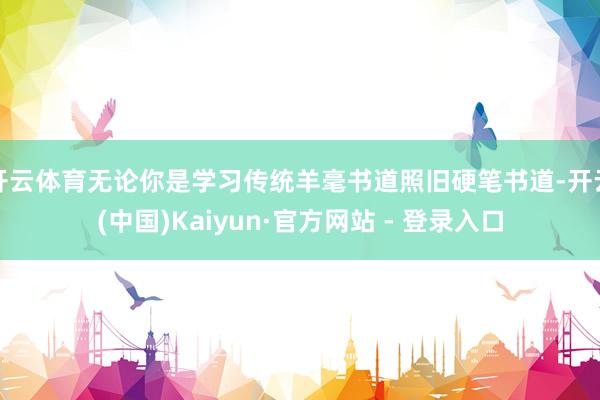 开云体育无论你是学习传统羊毫书道照旧硬笔书道-开云(中国)Kaiyun·官方网站 - 登录入口