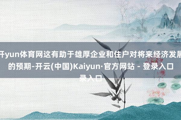 开yun体育网这有助于雄厚企业和住户对将来经济发展的预期-开云(中国)Kaiyun·官方网站 - 登录入口
