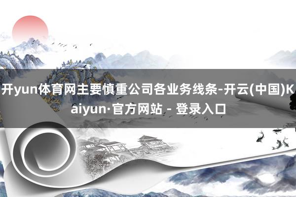 开yun体育网主要慎重公司各业务线条-开云(中国)Kaiyun·官方网站 - 登录入口