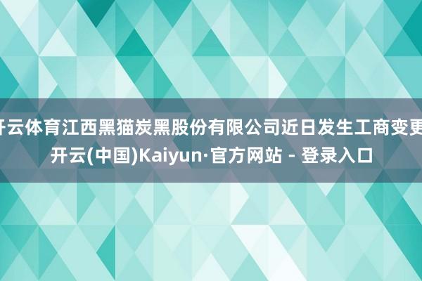 开云体育江西黑猫炭黑股份有限公司近日发生工商变更-开云(中国)Kaiyun·官方网站 - 登录入口