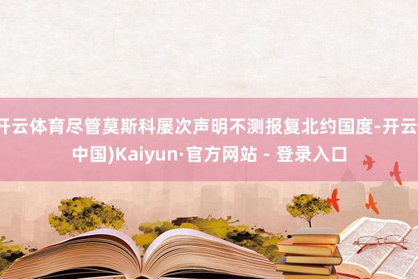 开云体育尽管莫斯科屡次声明不测报复北约国度-开云(中国)Kaiyun·官方网站 - 登录入口