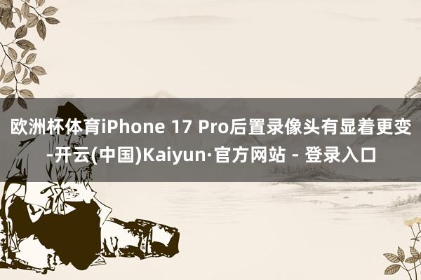 欧洲杯体育iPhone 17 Pro后置录像头有显着更变-开云(中国)Kaiyun·官方网站 - 登录入口
