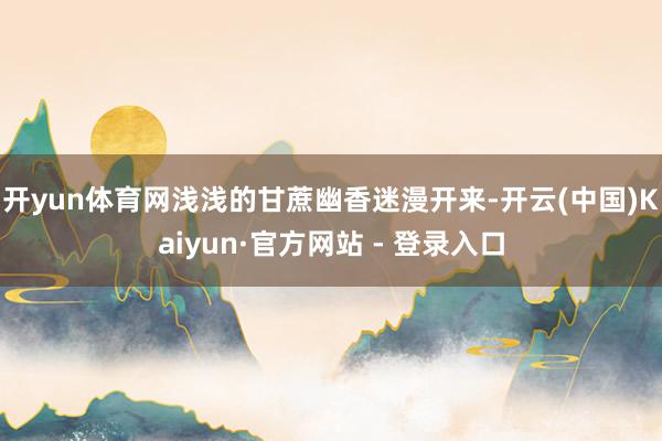 开yun体育网浅浅的甘蔗幽香迷漫开来-开云(中国)Kaiyun·官方网站 - 登录入口