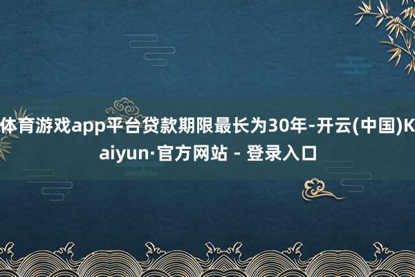 体育游戏app平台贷款期限最长为30年-开云(中国)Kaiyun·官方网站 - 登录入口