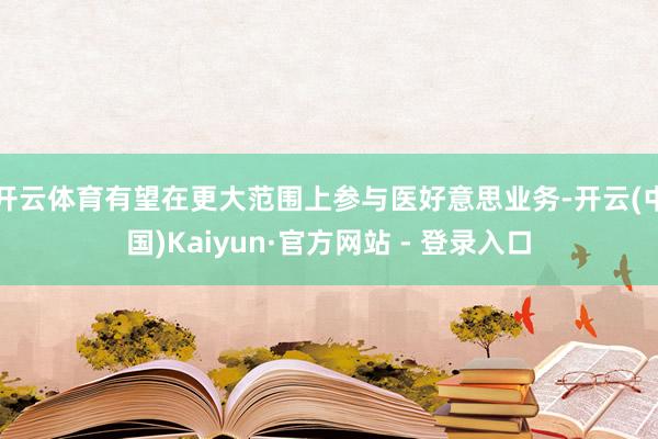 开云体育有望在更大范围上参与医好意思业务-开云(中国)Kaiyun·官方网站 - 登录入口