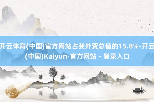 开云体育(中国)官方网站占我外贸总值的15.8%-开云(中国)Kaiyun·官方网站 - 登录入口