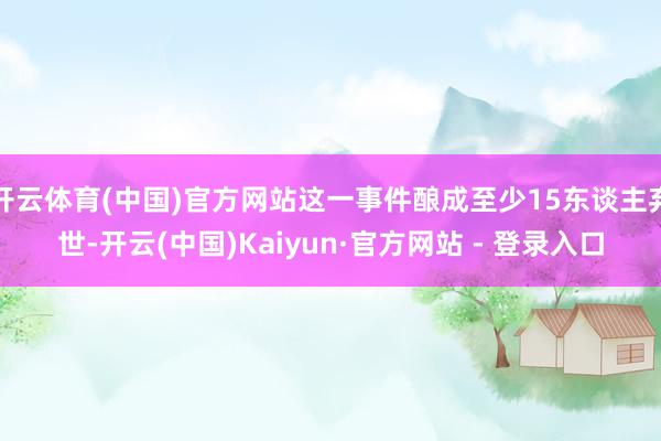开云体育(中国)官方网站这一事件酿成至少15东谈主弃世-开云(中国)Kaiyun·官方网站 - 登录入口
