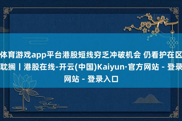 体育游戏app平台港股短线穷乏冲破机会 仍看护在区间内耽搁丨港股在线-开云(中国)Kaiyun·官方网站 - 登录入口