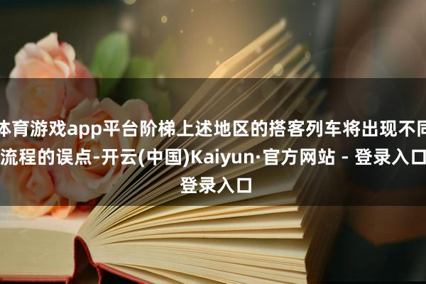 体育游戏app平台阶梯上述地区的搭客列车将出现不同流程的误点-开云(中国)Kaiyun·官方网站 - 登录入口