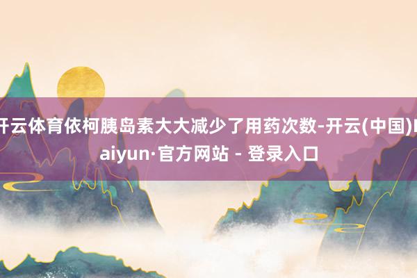 开云体育依柯胰岛素大大减少了用药次数-开云(中国)Kaiyun·官方网站 - 登录入口